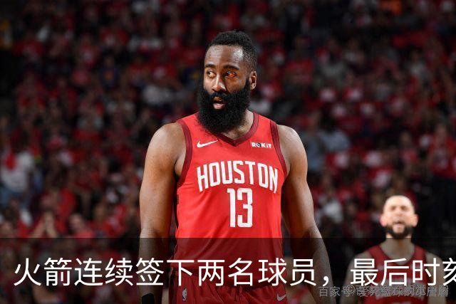 火箭连续签下两名球员，最后时刻填满了双向合同的名额？