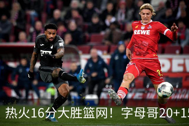 热火16分大胜篮网！字母哥20+15+9，克莱12+1兰德尔低效，波特爆发