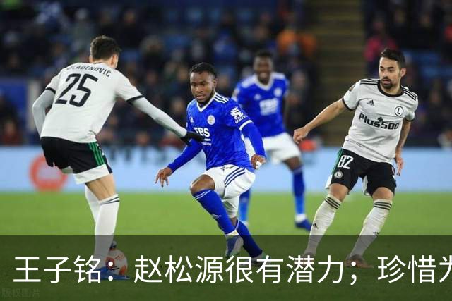 王子铭：赵松源很有潜力；珍惜为国出战的机会