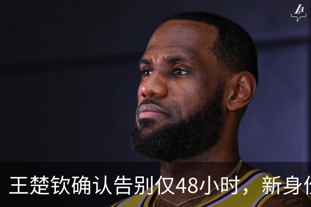王楚钦确认告别仅48小时，新身份曝光，原来他早走上了另一条路