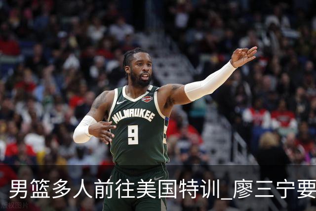 男篮多人前往美国特训 廖三宁要提升投篮能力