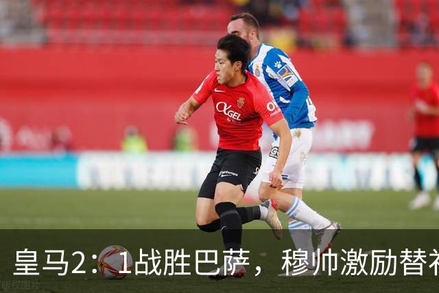 皇马2：1战胜巴萨，穆帅激励替补门将卢宁，并称赞带伤踢40分钟比赛的巴尔韦德