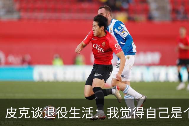 皮克谈退役生活：我觉得自己是个幸运的人，最重要的是享受生活