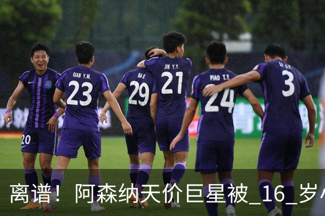离谱！阿森纳天价巨星被 16 岁小将完爆！灾难表现彻底拉胯