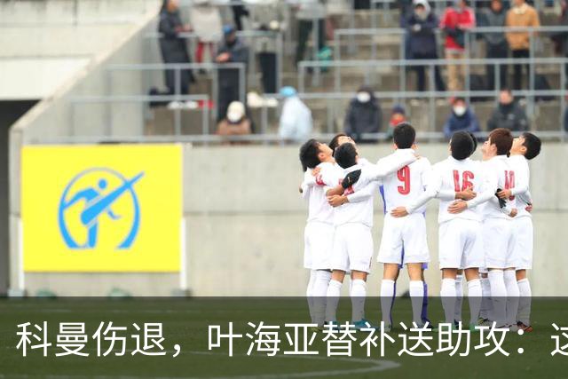 科曼伤退，叶海亚替补送助攻：这60分钟之后还得慢慢来