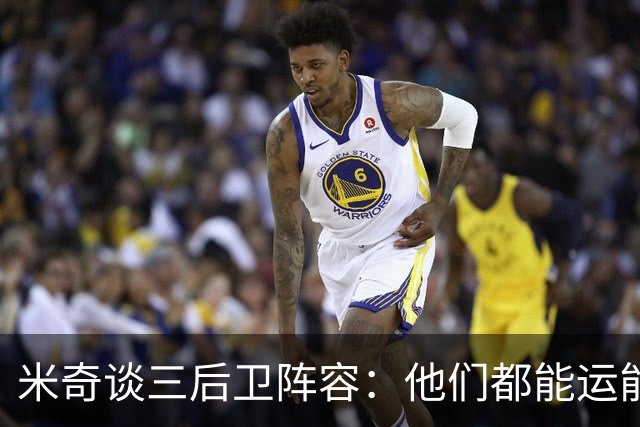 米奇谈三后卫阵容：他们都能运能投能传能防 都能打出关键表现