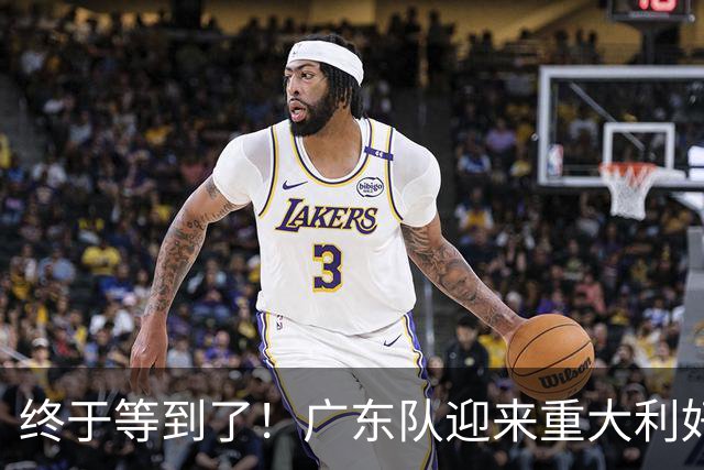终于等到了！广东队迎来重大利好，太阳拒绝转正里斯？