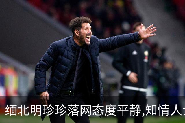 缅北明珍珍落网态度平静,知情人士透露：她选了最明智的路