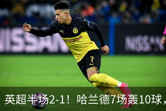 英超半场2‑1！哈兰德7场轰10球，福登终结307天进球荒