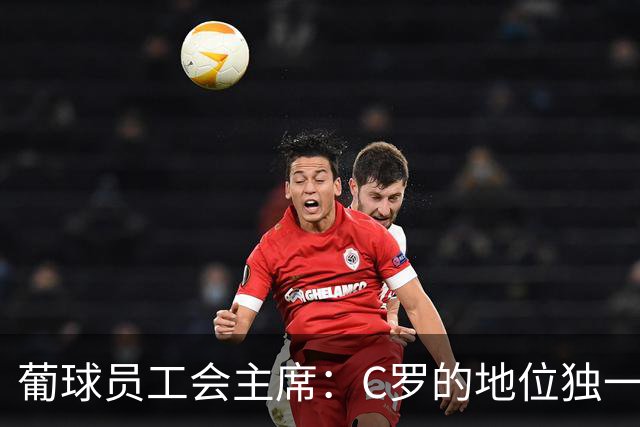 葡球员工会主席：C罗的地位独一无二，争议不能让我们分裂