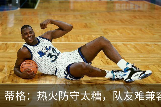 蒂格：热火防守太糟，队友难兼容字母哥这种持球大核