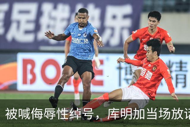 被喊侮辱性绰号，库明加当场放话：我会找到你扇你