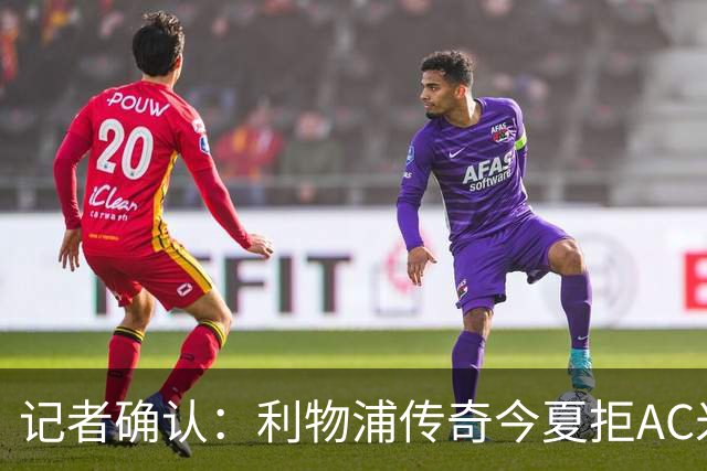 记者确认：利物浦传奇今夏拒AC米兰，明年免费走人