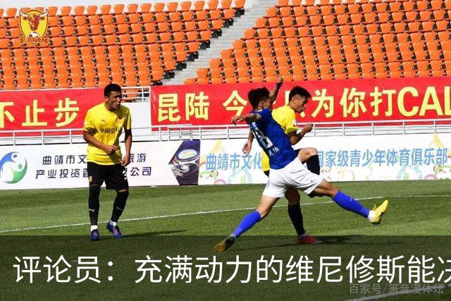 评论员：充满动力的维尼修斯能决定比赛胜负，教练必须重新激活他