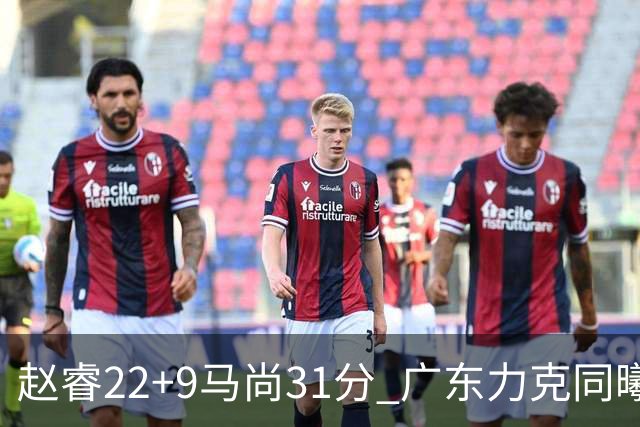 赵睿22+9马尚31分 广东力克同曦豪取12连胜
