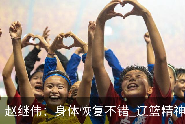 赵继伟：身体恢复不错 辽篮精神面貌和打法会有变化