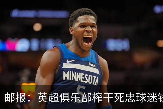 邮报：英超俱乐部榨干死忠球迷钱包？揭露季票套路与看台商业化