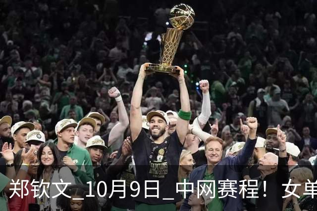 郑钦文 10月9日 中网赛程！女单1/4决赛+直播：郑钦文遭遇本届赛事最强对手！
