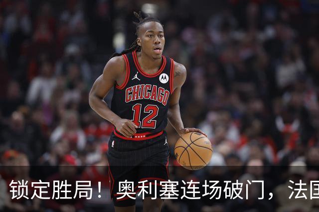 锁定胜局！奥利塞连场破门，法国3-1