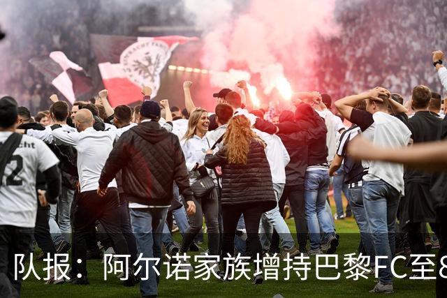 队报：阿尔诺家族增持巴黎FC至82.2%，安托万将出任主席