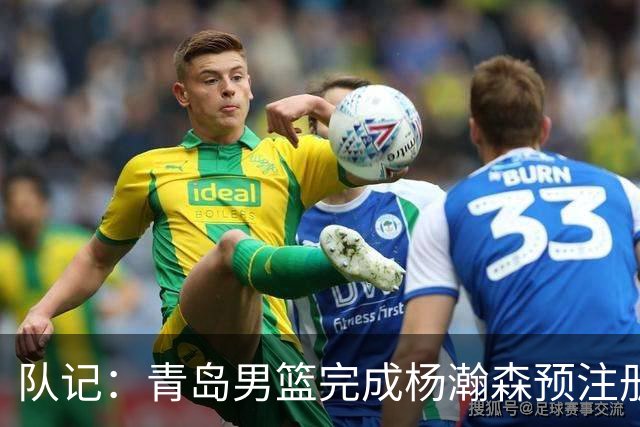 队记：青岛男篮完成杨瀚森预注册 但盼他在NBA打出一片天