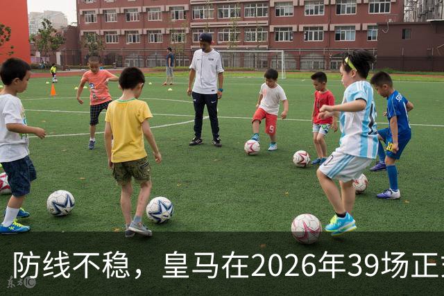 防线不稳，皇马在2026年39场正式比赛丢球达到48粒