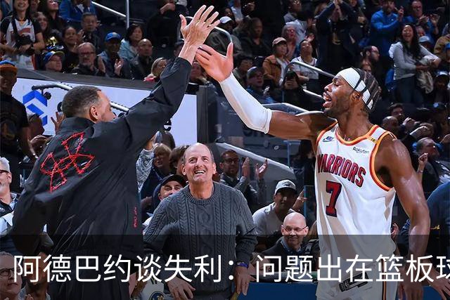 阿德巴约谈失利：问题出在篮板球和二次进攻上