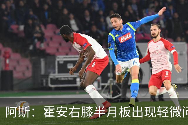 阿斯：霍安右膝半月板出现轻微问题，预计将缺阵约三周