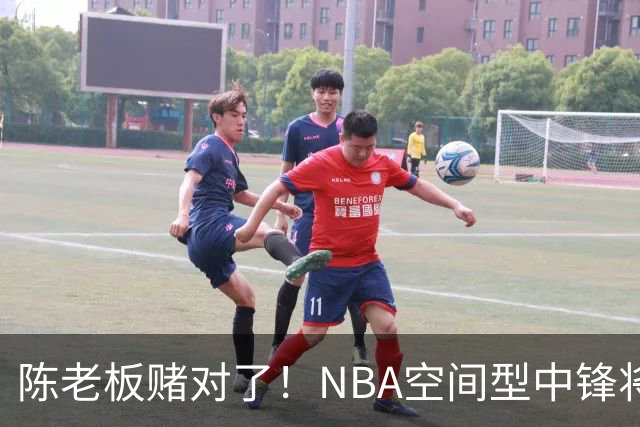 陈老板赌对了！NBA空间型中锋将驰援亚帅，保底能进总决赛？