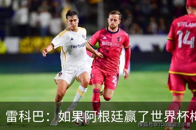雷科巴：如果阿根廷赢了世界杯梅西肯定拿金球；现在很少看球