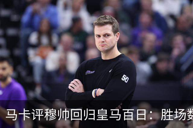 马卡评穆帅回归皇马百日：胜场数超巴黎、拜仁等队，主场全胜……