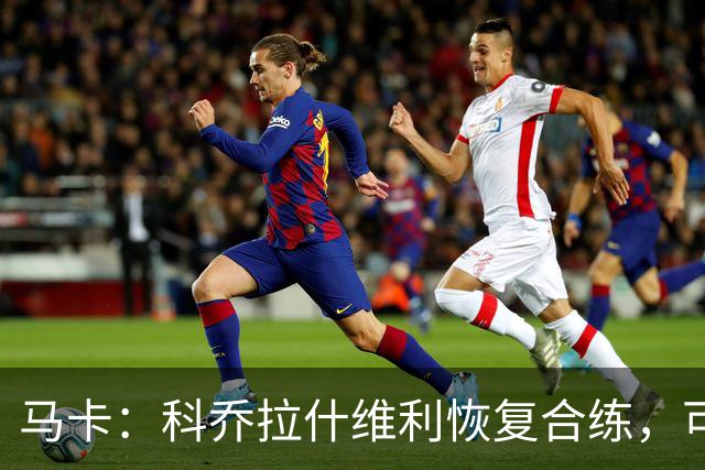 马卡：科乔拉什维利恢复合练，可能代表塞维利亚出战奥萨苏纳