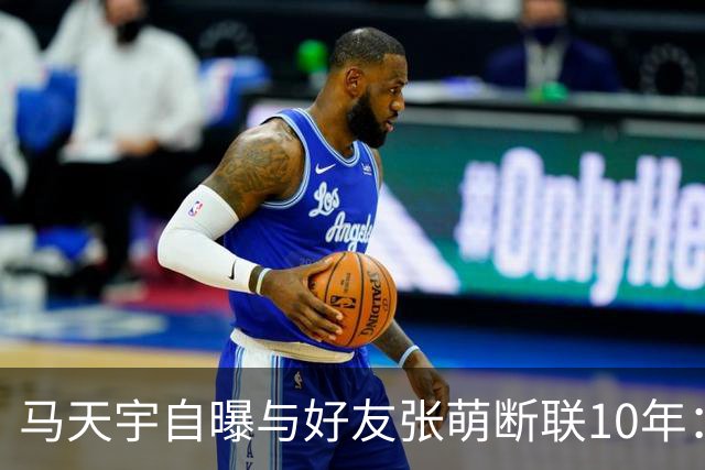 马天宇自曝与好友张萌断联10年：因对方一句气话拉黑微信；坦言自己没有密友，情绪不好时只能向AI倾诉，曾一度陷入虚无