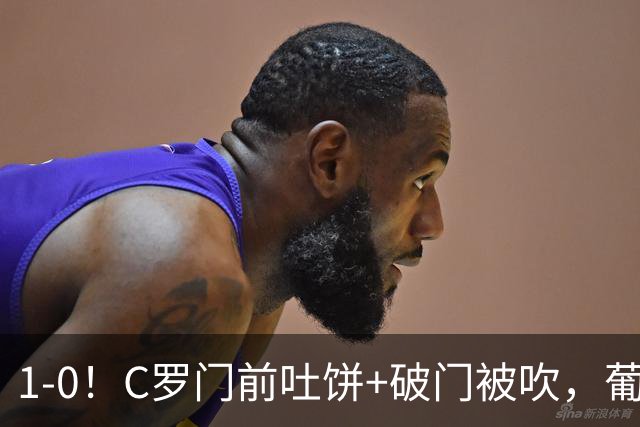 1-0！C罗门前吐饼+破门被吹，葡萄牙险主场翻车，下场强强对话