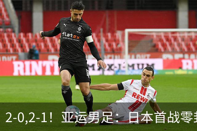 2-0,2-1！亚运男足：日本首战零封告捷，国足强势翻盘，彰显韧性