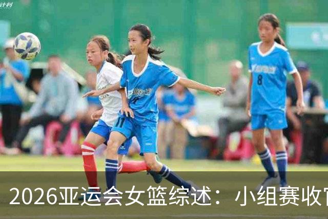 2026亚运会女篮综述：小组赛收官 中日韩全胜出线