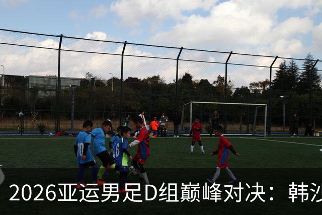 2026亚运男足D组巅峰对决：韩沙争头名，谁能抢占黄金半区？