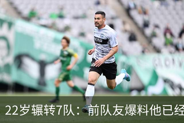 22岁辗转7队：前队友爆料他"已经有钱了，不需要跑"