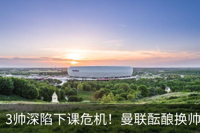 3帅深陷下课危机！曼联酝酿换帅大手笔，孔蒂争夺战悬念拉满