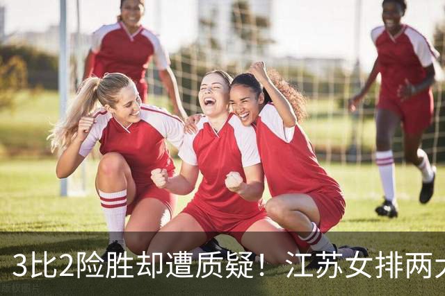 3比2险胜却遭质疑！江苏女排两大接应仅得7分暴露短板