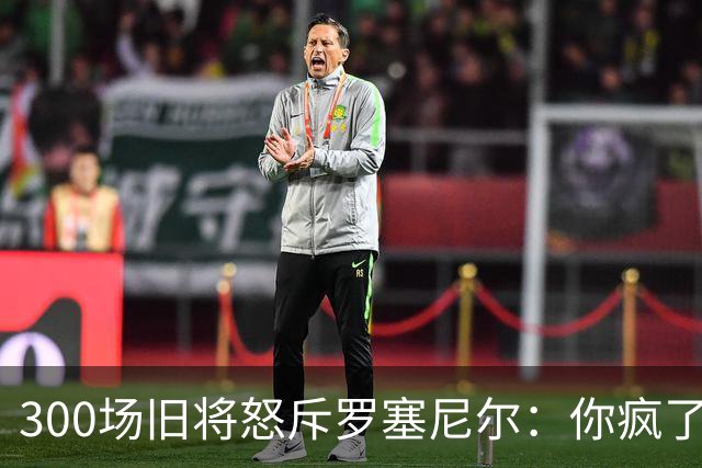 300场旧将怒斥罗塞尼尔：你疯了吗，一点风度都没有