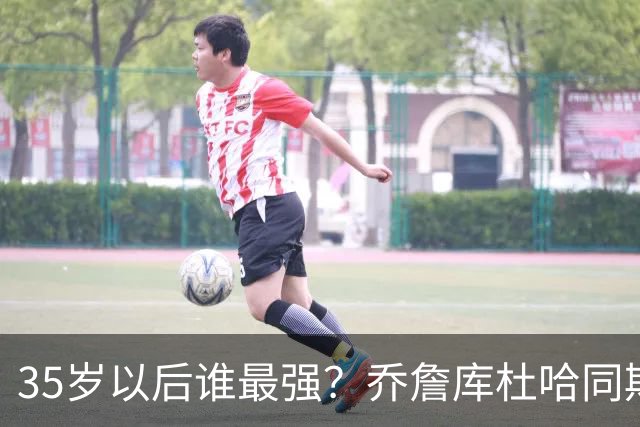 35岁以后谁最强？乔詹库杜哈同期表现对比，詹皇“无愧最长的河”