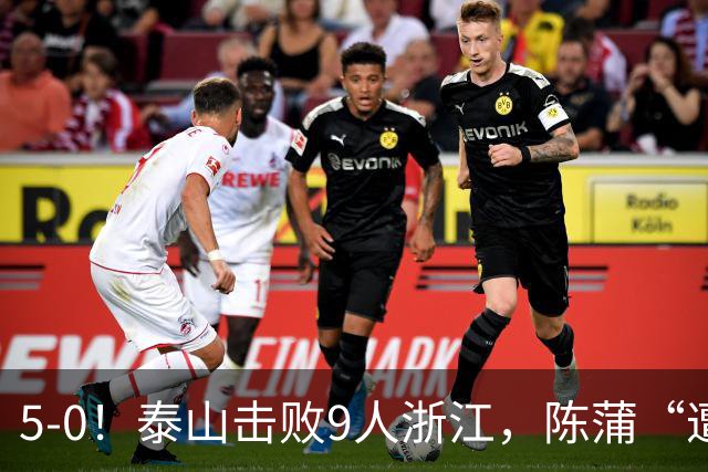 5-0！泰山击败9人浙江，陈蒲“遭诟病”，“单刀不进”帽子戏法