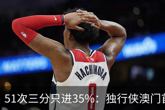51次三分只进35%：独行侠澳门首战输18分，弗拉格半场19分