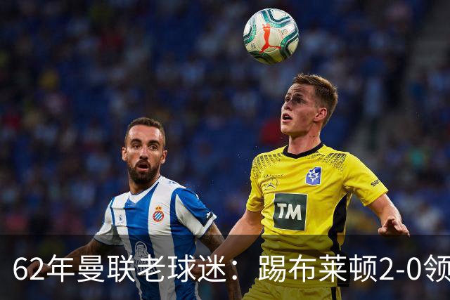 62年曼联老球迷：踢布莱顿2-0领先后的85分钟表现是我见过最糟糕的