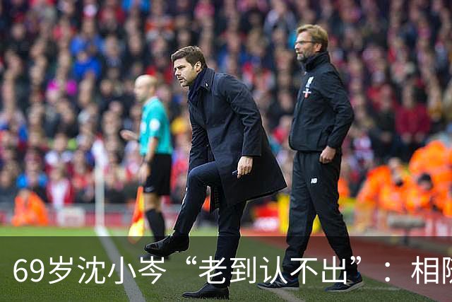 69岁沈小岑“老到认不出”：相随心变，从来不是一句空话