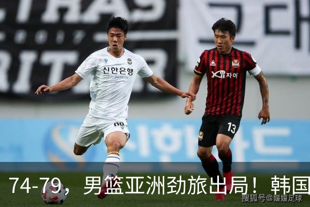 74-79，男篮亚洲劲旅出局！韩国下轮对手敲定，中国男篮将登场
