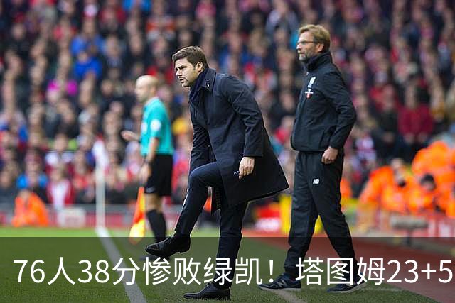 76人38分惨败绿凯！塔图姆23+5乔治10中3，詹姆斯三主力缺阵，马克西低迷