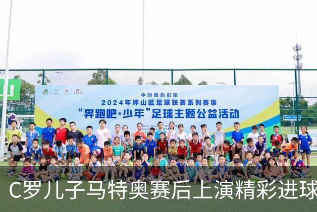 C罗儿子马特奥赛后上演精彩进球，这表现给几分？