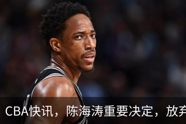 CBA快讯，陈海涛重要决定，放弃里斯锁定NBA罗宾逊，亚帅高人相助